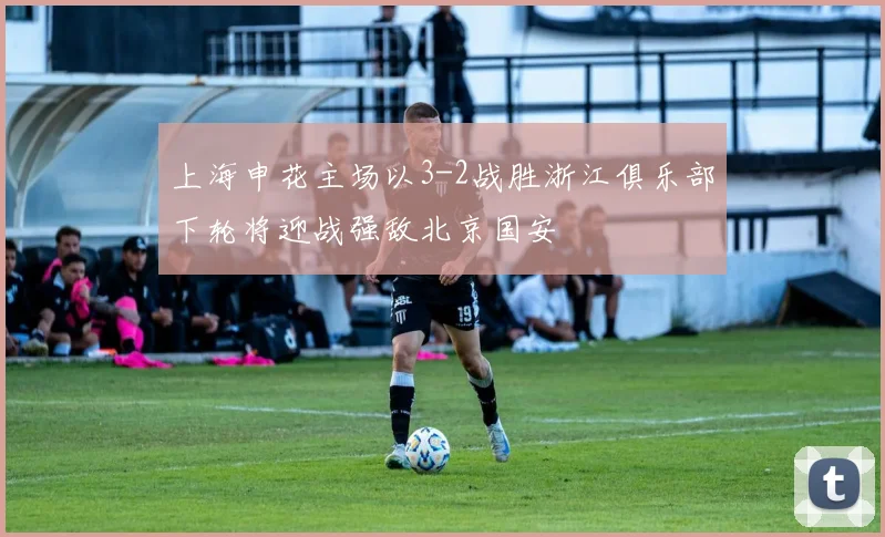 上海申花主场以3-2战胜浙江俱乐部下轮将迎战强敌北京国安