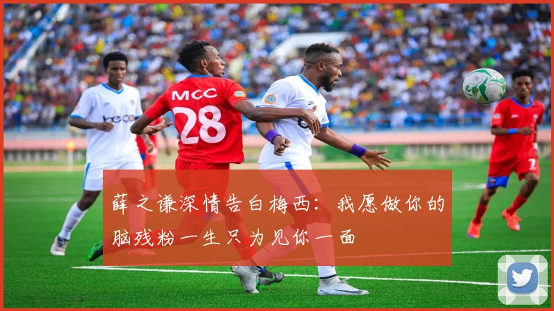 薛之谦深情告白梅西：我愿做你的脑残粉一生只为见你一面