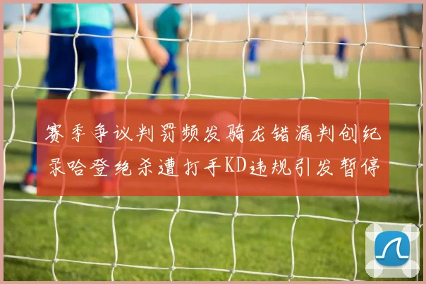 赛季争议判罚频发骑龙错漏判创纪录哈登绝杀遭打手KD违规引发暂停风波