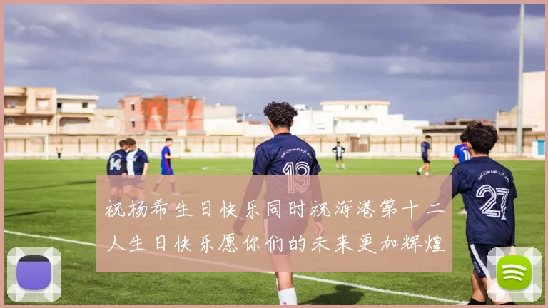 祝杨希生日快乐同时祝海港第十二人生日快乐愿你们的未来更加辉煌绚烂
