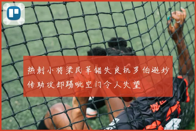热刺小将梁民革错失良机罗伯逊妙传助攻却踢呲空门令人失望