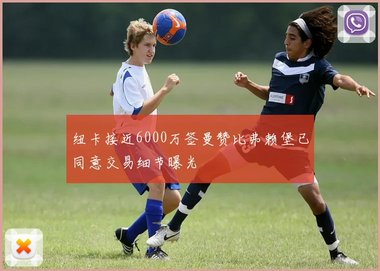 纽卡接近6000万签曼赞比弗赖堡已同意交易细节曝光