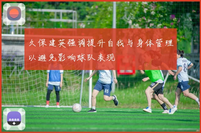 久保建英强调提升自我与身体管理以避免影响球队表现