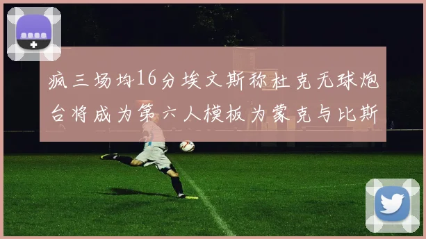 疯三场均16分埃文斯称杜克无球炮台将成为第六人模板为蒙克与比斯利