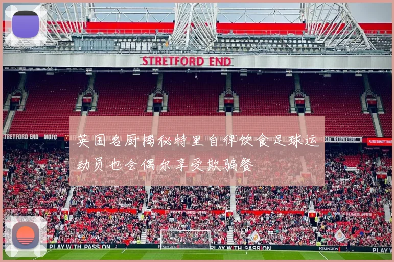 英国名厨揭秘特里自律饮食足球运动员也会偶尔享受欺骗餐