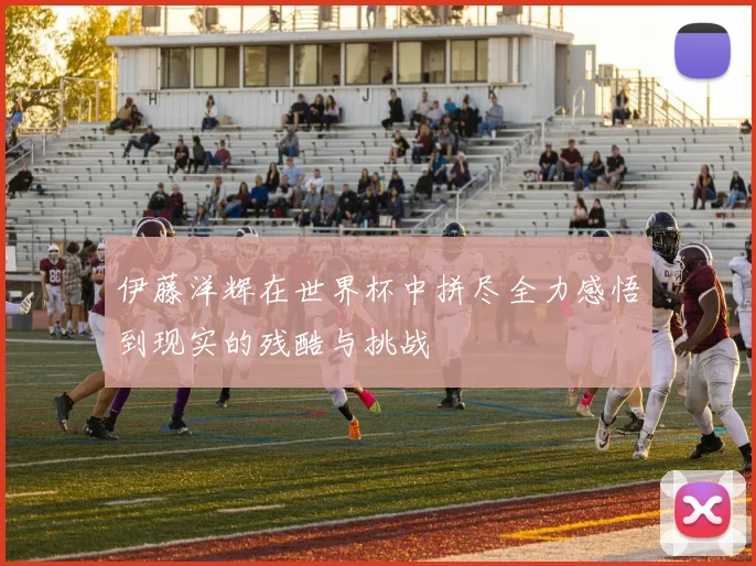 伊藤洋辉在世界杯中拼尽全力感悟到现实的残酷与挑战