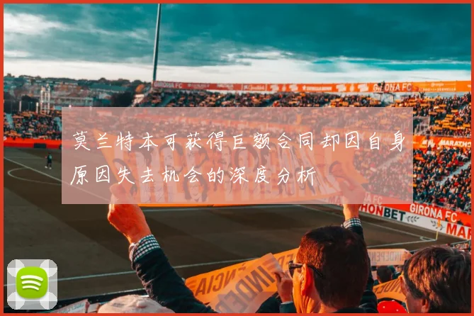 莫兰特本可获得巨额合同却因自身原因失去机会的深度分析
