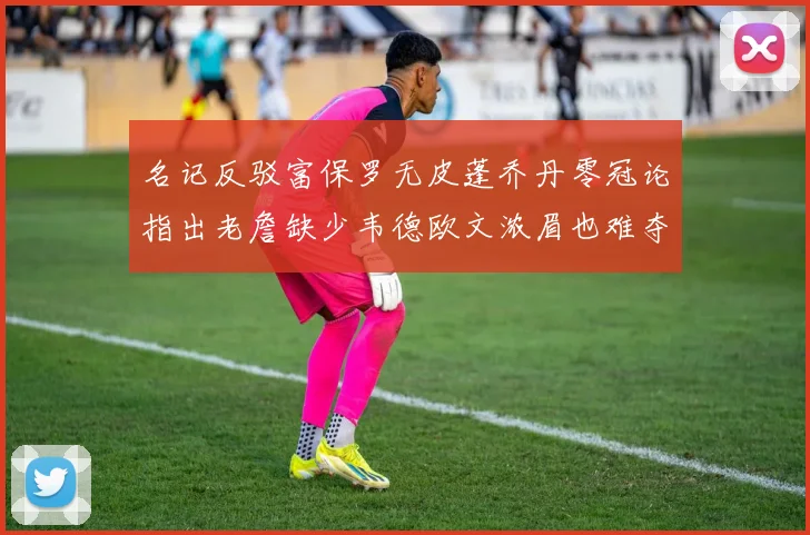 名记反驳富保罗无皮蓬乔丹零冠论指出老詹缺少韦德欧文浓眉也难夺冠