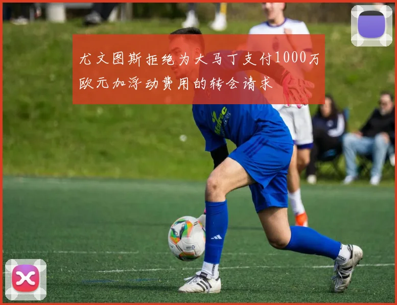 尤文图斯拒绝为大马丁支付1000万欧元加浮动费用的转会请求