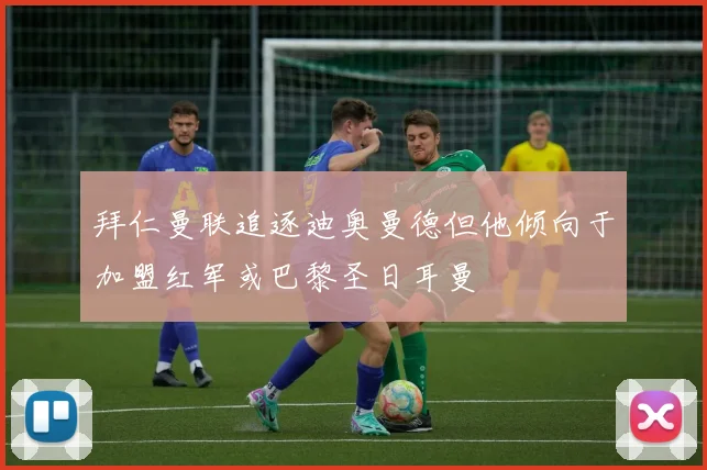 拜仁曼联追逐迪奥曼德但他倾向于加盟红军或巴黎圣日耳曼