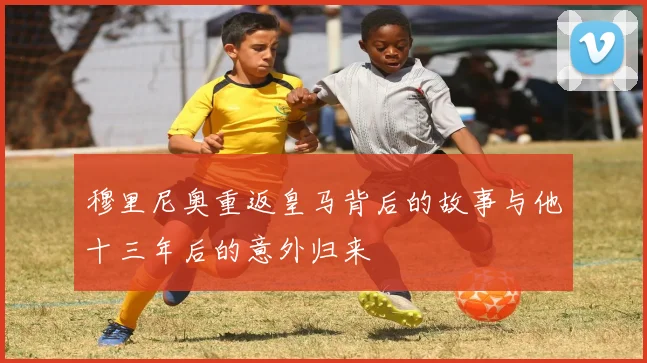 穆里尼奥重返皇马背后的故事与他十三年后的意外归来