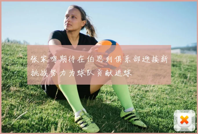 张家鸣期待在伯恩利俱乐部迎接新挑战努力为球队贡献进球