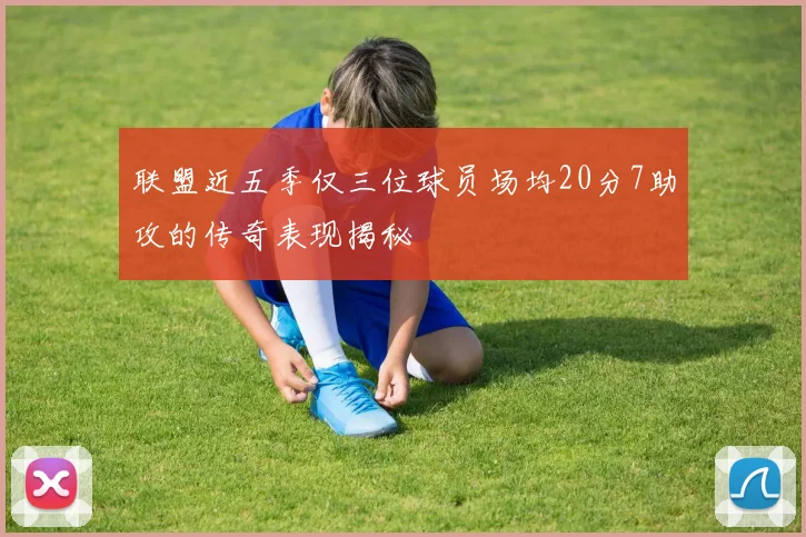 联盟近五季仅三位球员场均20分7助攻的传奇表现揭秘