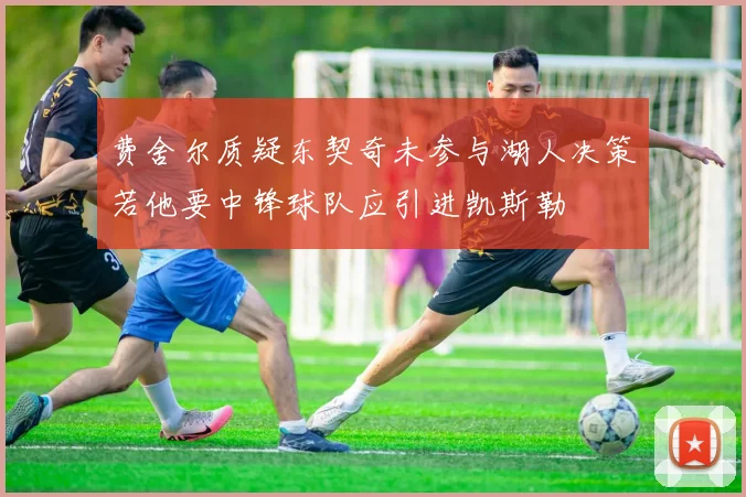 费舍尔质疑东契奇未参与湖人决策若他要中锋球队应引进凯斯勒
