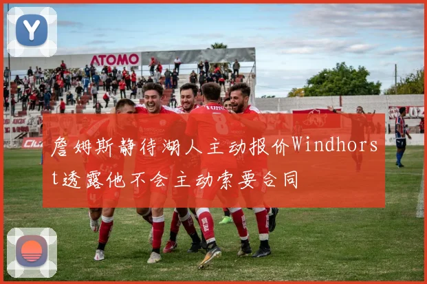 詹姆斯静待湖人主动报价Windhorst透露他不会主动索要合同