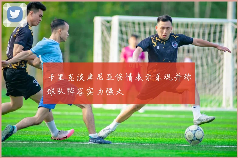 卡里克谈库尼亚伤情表示乐观并称球队阵容实力强大