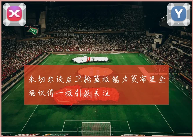 米切尔谈后卫抢篮板能力莫布里全场仅得一板引发关注
