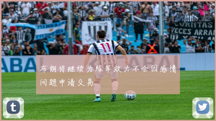布朗将继续为绿军效力不会因感情问题申请交易