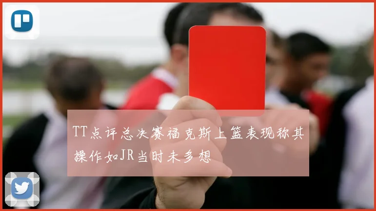 TT点评总决赛福克斯上篮表现称其操作如JR当时未多想