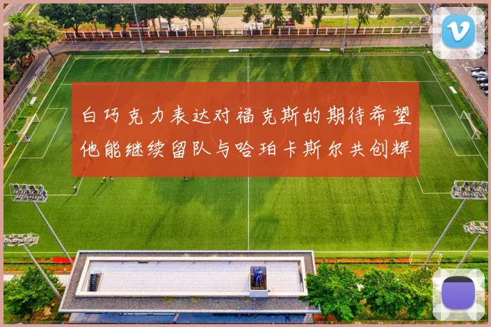 白巧克力表达对福克斯的期待希望他能继续留队与哈珀卡斯尔共创辉煌
