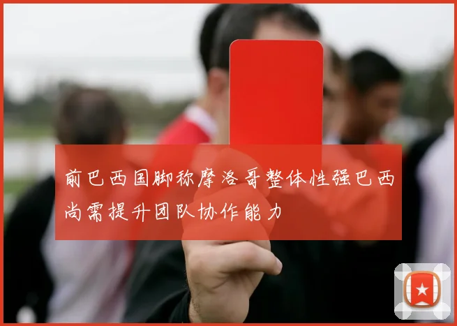 前巴西国脚称摩洛哥整体性强巴西尚需提升团队协作能力